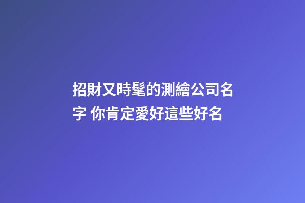 招財又時髦的測繪公司名字 你肯定愛好這些好名-第1張-公司起名-玄機派
